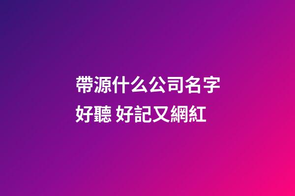 帶源什么公司名字好聽 好記又網紅-第1張-公司起名-玄機派